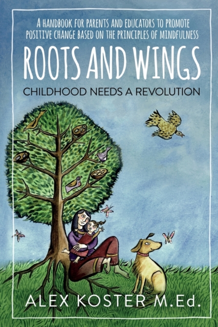 Roots and Wings - Childhood Needs A Revolution: A Handbook for Parents and Educators to Promote Positive Change Based on the Principles of Mindfulness - Alex Koster M. Ed