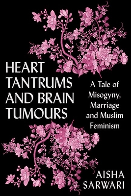 Heart Tantrums and Brain Tumors: A Tale of Misogyny, Marriage and Muslim Feminism - Aisha Sarwari