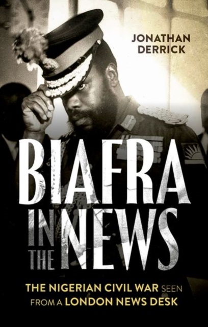 Biafra in the News: The Nigerian Civil War Seen from a London News Desk - Jonathan Derrick