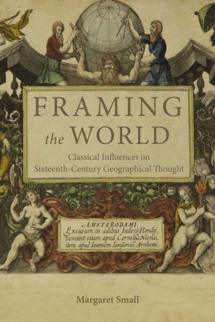 Framing the World: Classical Influences on Sixteenth-Century Geographical Thought - Margaret Small