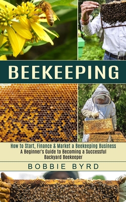 Beekeeping: A Beginner's Guide to Becoming a Successful Backyard Beekeeper (How to Start, Finance & Market a Beekeeping Business) - Bobbie Byrd