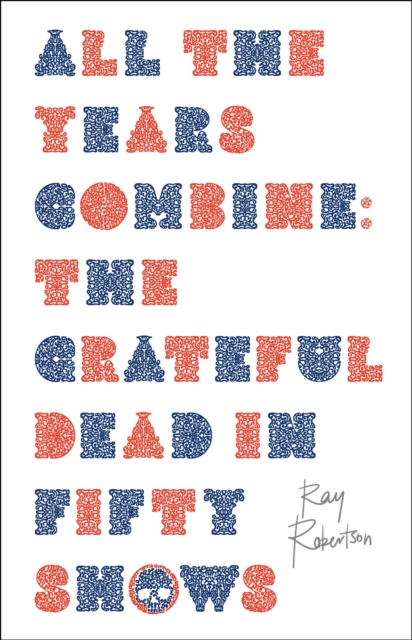 All the Years Combine: The Grateful Dead in Fifty Shows - Ray Robertson