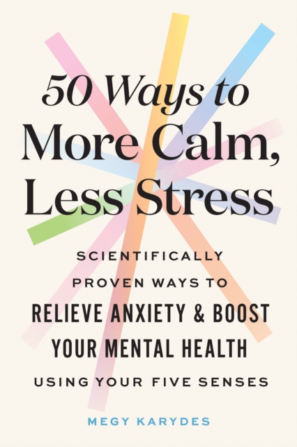 50 Ways to More Calm, Less Stress: Scientifically Proven Ways to Relieve Anxiety and Boost Your Mental Health Using Your Five Senses - Megy Karydes