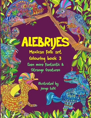 Alebrijes Mexican folk art colouring book 3: Even more fantastic & strange Creatures - Jorge Lulic