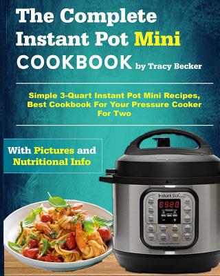 The Complete Instant Pot Mini Cookbook: Simple 3-Quart Instant Pot Mini Recipes, Best Cookbook for Your Pressure Cooker for Two - Tracy Becker