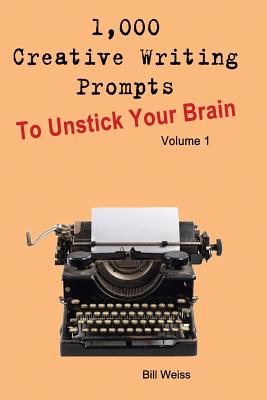 1,000 Creative Writing Prompts to Unstick Your Brain - Volume 1: 1,000 Creative Writing Prompts to End Writer - Bill Weiss