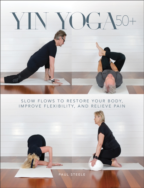 Yin Yoga 50+: Slow Flows to Restore Your Body, Improve Flexibility, and Relieve Pain - Paul Steele