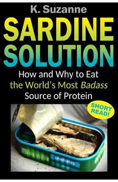 Coperta cărții 'Sardine Solution: How and Why to Eat the World's Most Badass Source of Protein - K. Suzanne'