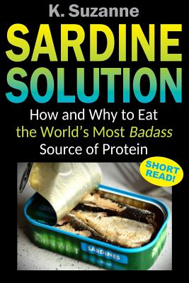 Coperta cărții 'Sardine Solution: How and Why to Eat the World's Most Badass Source of Protein - K. Suzanne'