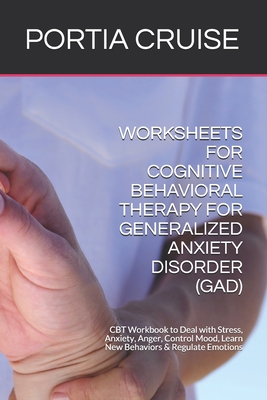 Worksheets for Cognitive Behavioral Therapy for Generalized Anxiety Disorder (Gad): CBT Workbook to Deal with Stress, Anxiety, Anger, Control Mood, Le - Portia Cruise