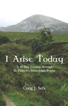 Coperta cărții 'I Arise Today: A 40 Day Journey Through St. Patrick's Breastplate Prayer - Craig Sefa'