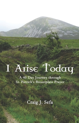 Coperta cărții 'I Arise Today: A 40 Day Journey Through St. Patrick's Breastplate Prayer - Craig Sefa'