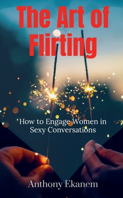 Coperta cărții 'The Art of Flirting: How to Engage Women in Sexy Conversations - Anthony Ekanem'