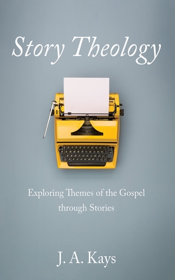 Story Theology: Exploring Themes of the Gospel Through Stories - J. A. Kays