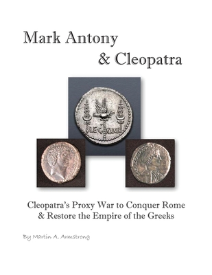 Mark Antony & Cleopatra: Cleopatra's Proxy War to Conquer Rome & Restore the Empire of the Greeks - Martin Armstrong