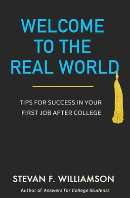 Welcome to the Real World: Tips for Success in Your First Job After College - Stevan F. Williamson