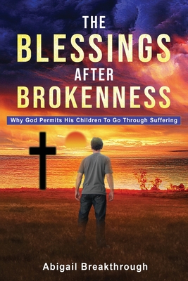 The Blessings After Brokenness: Why God Permits His Children to Go Through Suffering - Abigail Breakthrough