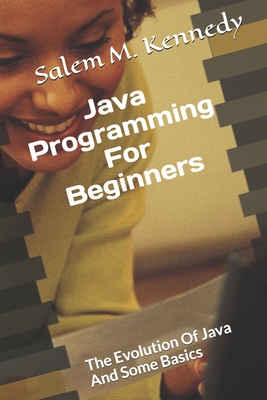 Coperta cărții 'Java Programming For Beginners: The Evolution Of Java And Some Basics - Salem M. Kennedy'