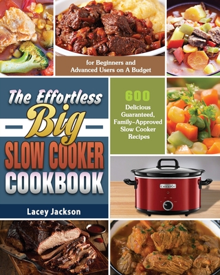 The Effortless Big Slow Cooker Cookbook: 600 Delicious Guaranteed, Family-Approved Slow Cooker Recipes for Beginners and Advanced Users on A Budget - Lacey Jackson