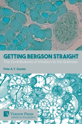 Getting Bergson Straight: The Contributions of Intuition to the Sciences - Pete A. Y. Gunter