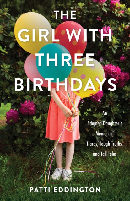 The Girl with Three Birthdays: An Adopted Daughter's Memoir of Tiaras, Tough Truths, and Tall Tales - Patti Eddington