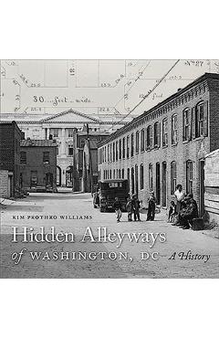 Hidden Alleyways of Washington, DC: A History - Kim Prothro Williams