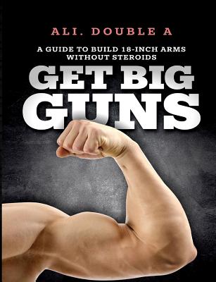 Get Big GUNS(TM) (Get Ready To Grow): The Ultimate Guide To Massive Arms Without Steroids - Ali Double A.