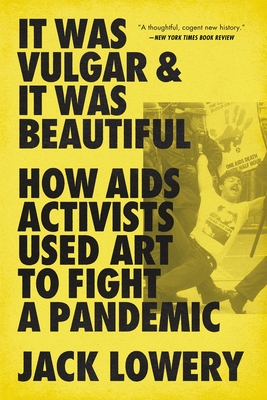 It Was Vulgar and It Was Beautiful: How AIDS Activists Used Art to Fight a Pandemic - Jack Lowery