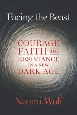 Facing the Beast: Courage, Faith, and Resistance in a New Dark Age - Naomi Wolf