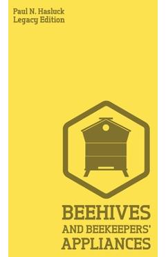 Beehives And Bee Keepers' Appliances (Legacy Edition): A Practical Manual For Handmade Bee Hives, Wax And Honey Extraction Tools, And Traditional Apia - Paul N. Hasluck