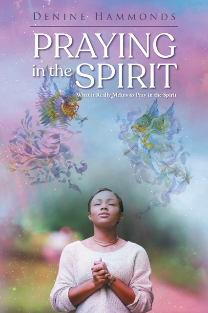 Praying in the Spirit: What it Really Means to Pray in the Spirit - Denine Hammonds