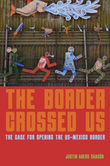 The Border Crossed Us: The Case for Opening the Us-Mexico Border - Justin Akers Chacn