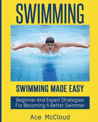 Swimming: Swimming Made Easy: Beginner and Expert Strategies For Becoming A Better Swimmer - Ace Mccloud