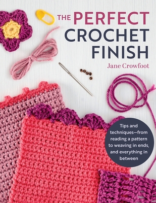 Perfect Crochet Finish: Tips and Techniques from Reading a Pattern to Weaving in Ends and Everything in Between - Jane Crowfoot