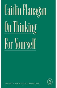 Poza produsului On Thinking for Yourself: Instinct, Education, Dissension - Caitlin Flanagan