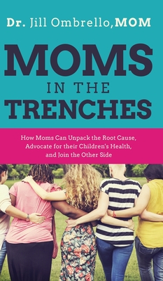 Moms in the Trenches: How Moms Can Unpack the Root Cause, Advocate for their Children's Health, and Join the Other Side - Jill Ombrello Mom