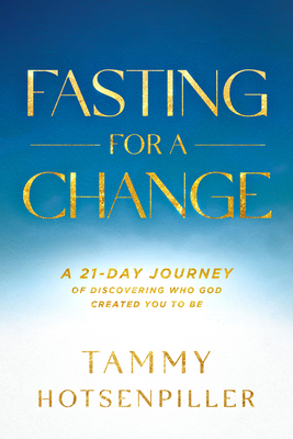 Fasting for a Change: A 21-Day Journey of Discovering Who God Created You to Be - Tammy Hotsenpiller