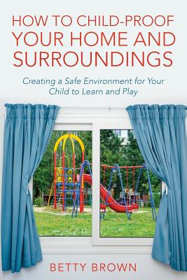 Coperta cărții 'How To Child-Proof Your Home and Surroundings: Creating a Safe Environment for Your Child to Learn and Play - Betty'