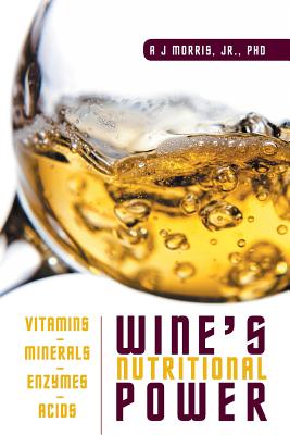 Wine's Nutritional Power: Vitamins - Minerals - Enzymes - Acids - A. J. Morris