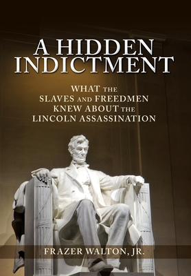 A Hidden Indictment: What the Slaves and Freedmen Knew About the Lincoln Assassination - Frazer Walton
