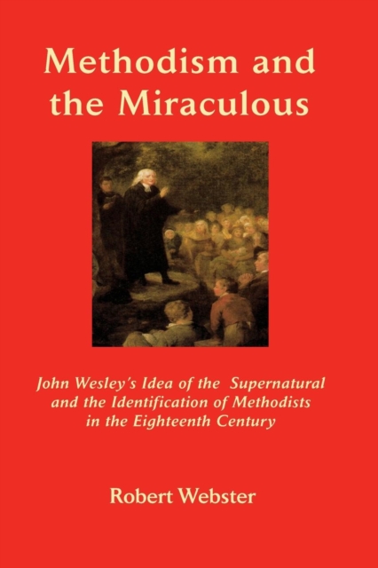 Methodism and the Miraculous: John Wesley's Idea of the Supernatural and the Identification of Methodists in the Eighteenth-Century - Robert Webster