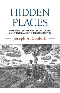 Coperta cărții 'Hidden Places: Maine Writers on Coastal Villages, Mill Towns, and the North Country - Joseph Conforti'