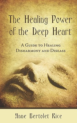 The Healing Power of the Deep Heart: A Guide to Healing Disharmony and Disease - Anne Bertolet Rice