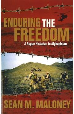 Enduring the Freedom: A Rogue Historian in Afghanistan - Sean M. Maloney