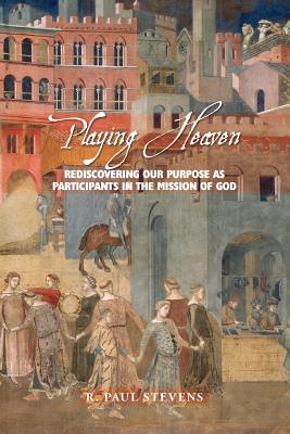 Playing Heaven: Rediscovering Our Purpose as Participants in the Mission of God - R. Paul Stevens