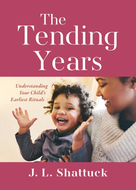 The Tending Years: Understanding Your Child's Earliest Rituals - J. L. Shattuck