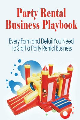 Party Rental Business Playbook: Every Form and Detail You Need to Start a Home Based Party Rental Business - J. H. Dies