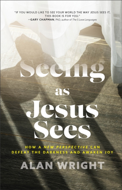 Seeing as Jesus Sees: How a New Perspective Can Defeat the Darkness and Awaken Joy - Alan Wright