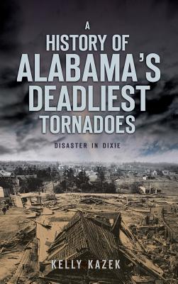A History of Alabama's Deadliest Tornadoes: Disaster in Dixie - Kelly Kazek