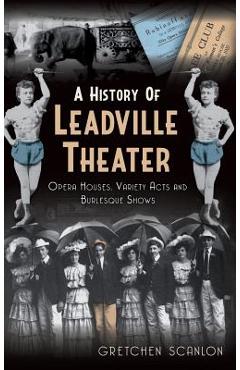 Coperta cărții 'A History of Leadville Theater: Opera Houses, Variety Acts and Burlesque Shows - Gretchen Scanlon'